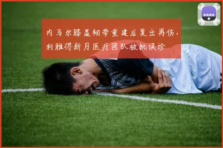 内马尔膝盖韧带重建后复出再伤，利雅得新月医疗团队被批误诊