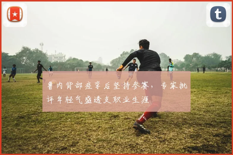 鲁内背部痉挛后坚持参赛，专家批评年轻气盛透支职业生涯