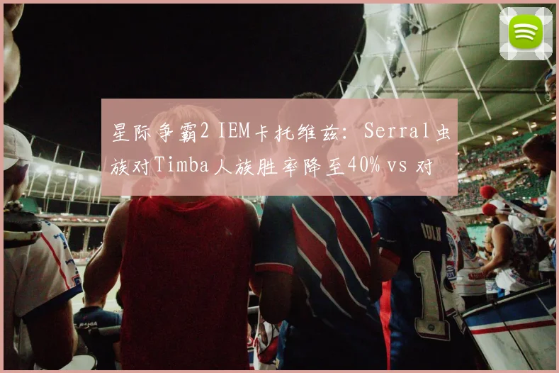 星际争霸2 IEM卡托维兹：Serral虫族对Timba人族胜率降至40% vs 对上其他种族60%，卫冕之路遇危机