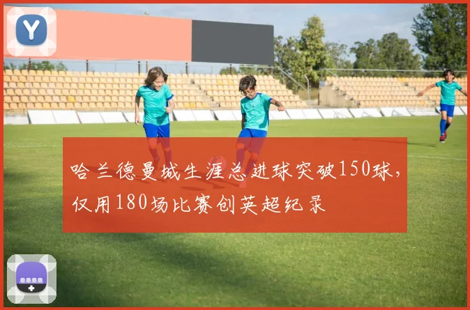 哈兰德曼城生涯总进球突破150球，仅用180场比赛创英超纪录