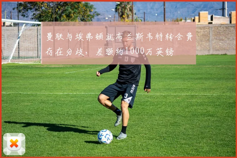 曼联与埃弗顿就布兰斯韦特转会费存在分歧，差额约1000万英镑