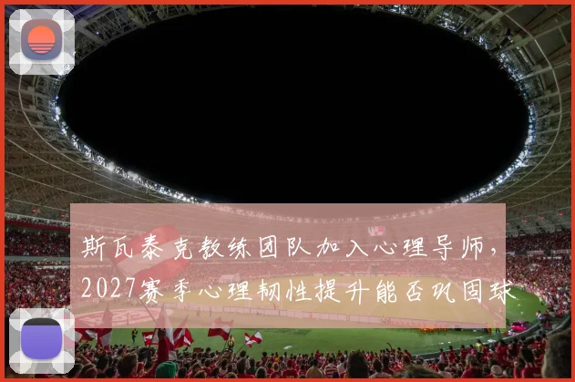 斯瓦泰克教练团队加入心理导师，2027赛季心理韧性提升能否巩固球后宝座？