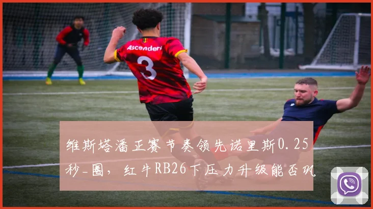 维斯塔潘正赛节奏领先诺里斯0.25秒_圈，红牛RB26下压力升级能否巩固优势？