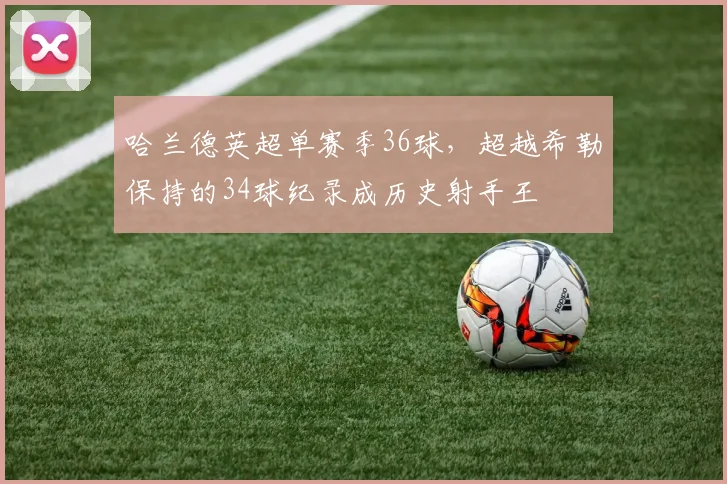 哈兰德英超单赛季36球，超越希勒保持的34球纪录成历史射手王