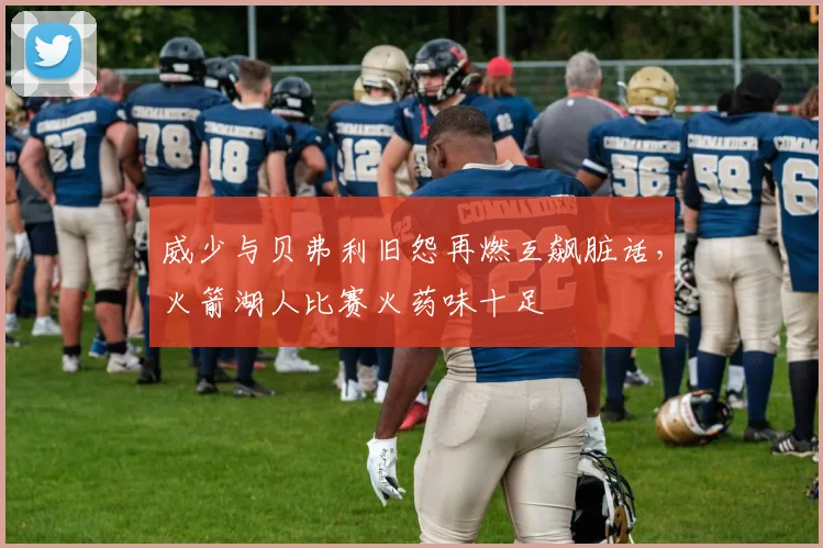 威少与贝弗利旧怨再燃互飙脏话，火箭湖人比赛火药味十足