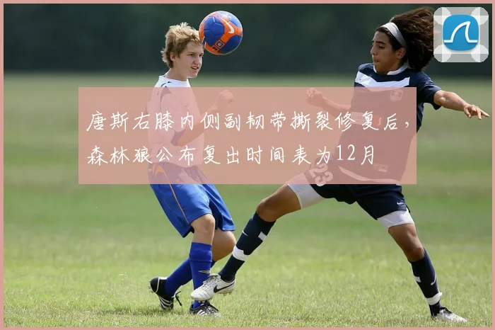 唐斯右膝内侧副韧带撕裂修复后，森林狼公布复出时间表为12月