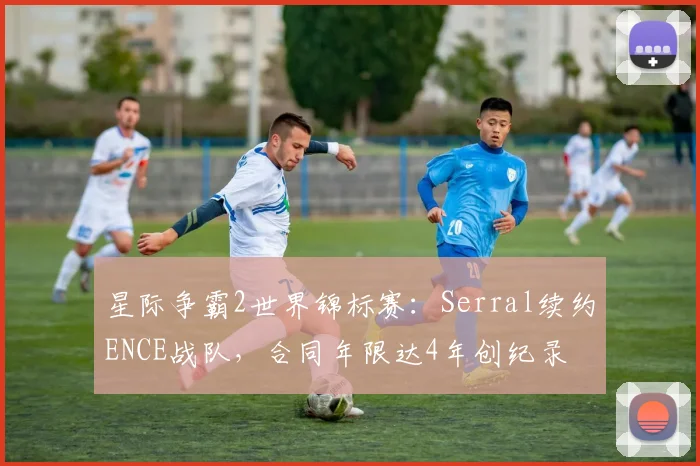 星际争霸2世界锦标赛：Serral续约ENCE战队，合同年限达4年创纪录