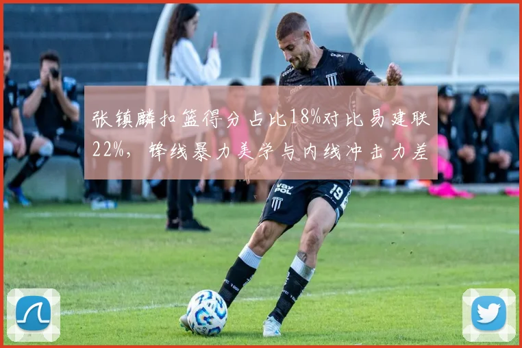 张镇麟扣篮得分占比18%对比易建联22%，锋线暴力美学与内线冲击力差异