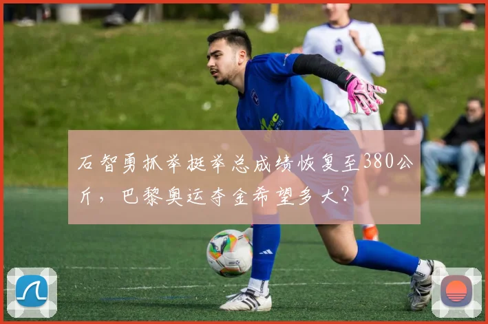 石智勇抓举挺举总成绩恢复至380公斤，巴黎奥运夺金希望多大？