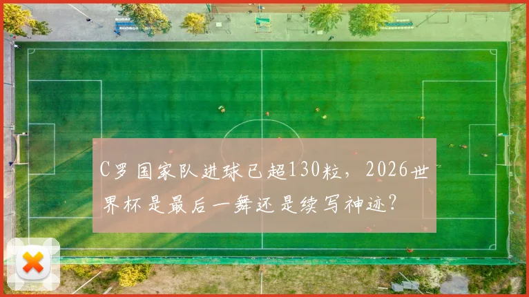 C罗国家队进球已超130粒，2026世界杯是最后一舞还是续写神迹？