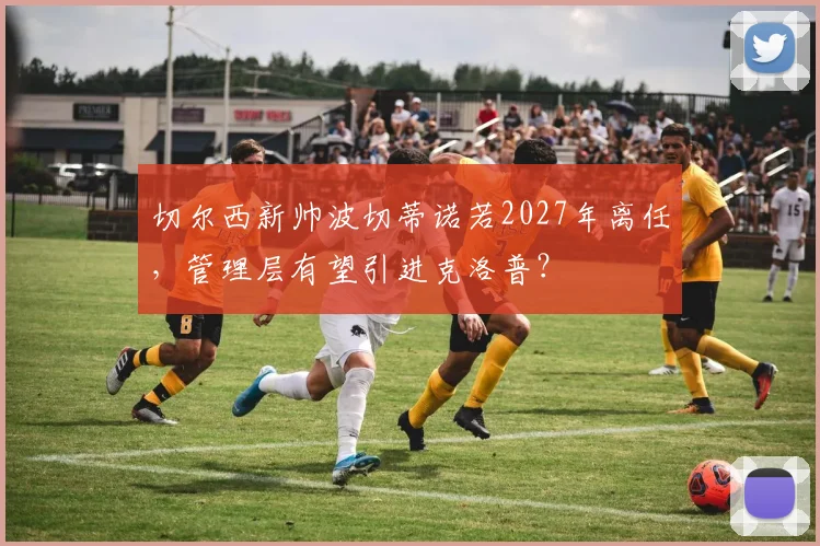 切尔西新帅波切蒂诺若2027年离任，管理层有望引进克洛普？