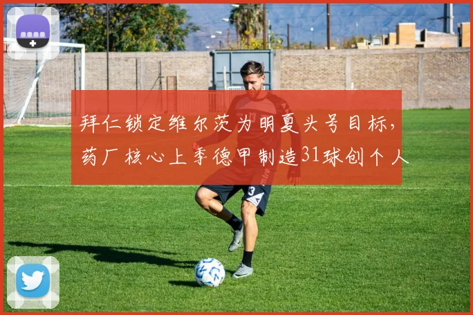 拜仁锁定维尔茨为明夏头号目标，药厂核心上季德甲制造31球创个人新高